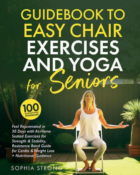 Guidebook to Easy Chair Exercises and Yoga for Seniors by Sophia Strong: Feel Rejuvenated in 30 days with At-Home Seated Exercises for Strength & Stability