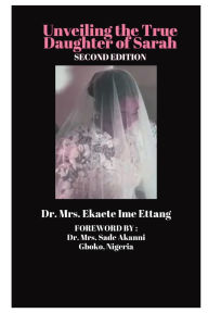 Title: Unveiling the True Daughter of Sarah (Second Edition) by: Dr. Mrs. Ekaete Ime Ettang FOREWORD By: Dr. Mrs. Sade Akanni, Author: Ambassador Monday Ogwuojo Ogbe