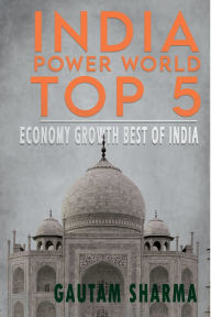 Title: INDIA POWER WORLD TOP 5: ECONOMY GROWTH BEST OF INDIA, Author: Gautam Sharma