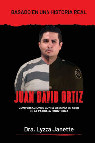 Title: JUAN DAVID ORTIZ: Conversaciones con el asesino en serie de la patrulla fronteriza, Author: Lyzza Janette