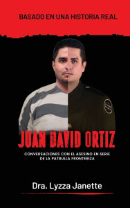 Title: JUAN DAVID ORTIZ: Conversaciones con el asesino en serie de la patrulla fronteriza, Author: Lyzza Janette