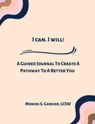 Title: I Can. I Will!: A Guided Journal To Create A Pathway To A Better You, Author: LCSW Moniek S. Garside