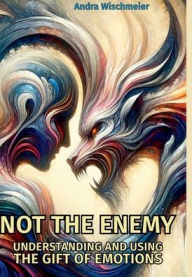 Title: Not The Enemy: Understanding and Using the Gift of Emotions, Author: Andra Wischmeier