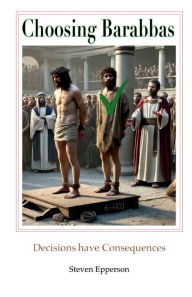 Title: Choosing Barabbas: Decisions have consequences, Author: Steven Epperson