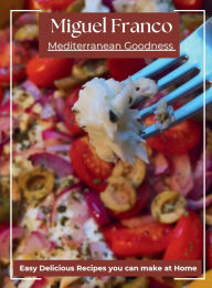 Title: Mediterranean Goodness: Easy Delicious recipes you can make at home, Author: Miguel Franco