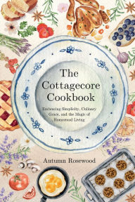 Title: The Cottagecore Cookbook: Embracing Simplicity, Culinary Grace, and the Magic of Homestead Living, Author: Autumn Rosewood