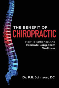 Title: The Benefit Of Chiropractic: How To Enhance And Promote Long-Term Wellness, Author: P.R. Johnson