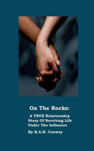 Title: On The Rocks: A TRUE Relationship Story Of Surviving Life Under the Influence:, Author: K.A.H. Conway