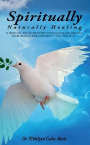 Title: SPIRITUALLY: Naturally Healing, Author: Dr. Widelynn Cadet Alexis