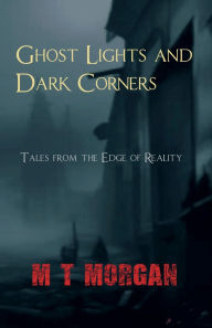 Title: Ghost Lights and Dark Corners: Tales from the Edge of Reality, Author: M. T. Morgan