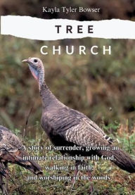 Title: Tree Church: A story of surrender, growing an intimate relationship with God, walking in faith, and worshiping in the woods., Author: Kayla Tyler Bowser