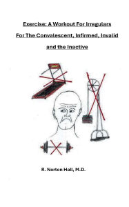 Title: Exercise A Workout For Irregulars: For the Convalescent, Infirmed, Invalid and the Inactive:, Author: R. Norton Hall M. D.