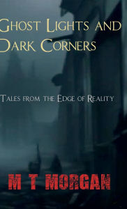 Title: Ghost Lights and Dark Corners: Tales from the Edge of Reality, Author: M. T. Morgan