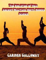 Title: The Evolution of Yoga: Ancient Practices Meets Modern Science:, Author: Carmen Galloway