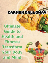 Title: Ultimate Guide to Health and Fitness: Transform Your Body and Mind:, Author: Carmen Galloway