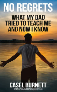 Title: No Regrets: What My Dad Tried to Teach Me and Now I Know, Author: Casel Burnett