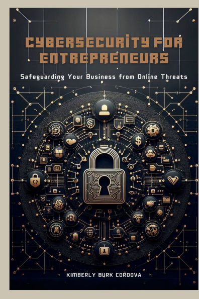 Cybersecurity for Entrepreneurs: Safeguarding Your Business from Online Threats