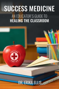 Title: SUCCESS MEDICINE: AN EDUCATOR'S GUIDE TO HEALING THE CLASSROOM, Author: Dr. Erika Ellis