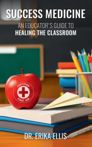 Title: SUCCESS MEDICINE: AN EDUCATOR'S GUIDE TO HEALING THE CLASSROOM, Author: Dr. Erika Ellis