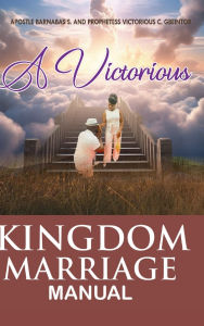 Title: THE VICTORIOUS KINGDOM MARRIAGE MANUAL: A MANUALFOR A VICTORIOUS KINGDOM MARRIAGE, Author: Apostle. Barnabas S. Gbeintor