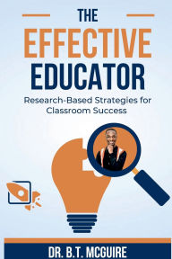 Title: The Effective Educator: Research-Based Strategies for Classroom Success:, Author: Dr. B.T. McGuire