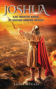 Title: Joshua: Slave, Understudy, Warrior, Spy, Successor, Conqueror, and Ruler, Author: Louis McCall