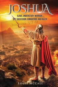 Title: Joshua: Slave, Understudy, Warrior, Spy, Successor, Conqueror, and Ruler, Author: Louis McCall