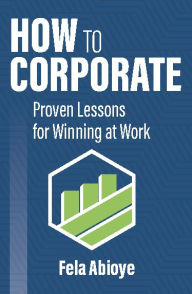 Title: How to Corporate: Proven Lessons for Winning at Work, Author: Fela Abioye