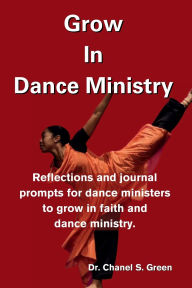 Title: Grow In Dance Ministry: Reflections and journal prompts for dance ministers to grow in faith and dance ministry, Author: Chanel S. Green