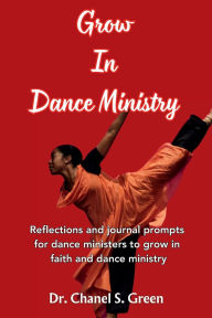 Title: Grow In Dance Ministry: Reflections and journal prompts for dance ministers to grow in faith and dance ministry, Author: Chanel S. Green