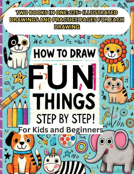 How to Draw Fun Things Step By Step for Kids and Beginners; 2 BOOKS IN ONE: 225+ ILLUSTRATED DRAWINGS AND PRACTICE PAGES: