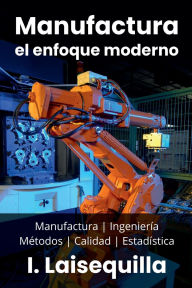 Title: Manufactura: el enfoque moderno - Manufactura, Ingeniería, Métodos, Calidad y Estadística, Author: Israel Laisequilla