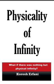 Title: Physicality of Infinity: What if there was nothing but physical infinity?, Author: Korosh Erfani