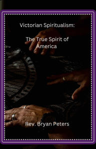 Title: Victorian Spiritualsim: The True Spirit of America:, Author: Bryan Peters