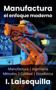 Title: Manufactura: el enfoque moderno - Manufactura, Ingeniería, Métodos, Calidad y Estadística, Author: Israel Laisequilla