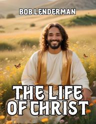 Title: The Life of Christ, Author: Bob Lenderman