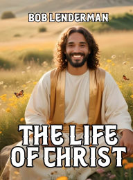 Title: The Life of Christ, Author: Bob Lenderman