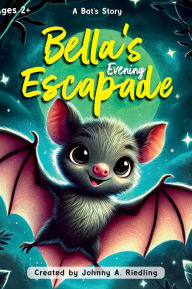 Title: Bella's Evening Escapade: A Bat's Story, Author: Johnny A. Riedling