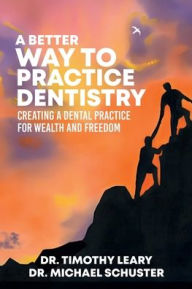 Title: A Better Way To Practice Dentistry: Creating A Dental Practice For Wealth and Freedom, Author: Dr. Timothy Leary