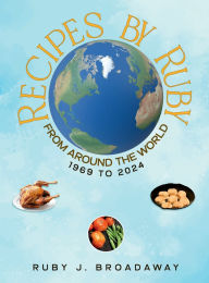 Title: Recipes by Ruby: From Around the World 1969 - 2024:, Author: Ruby J Broadaway