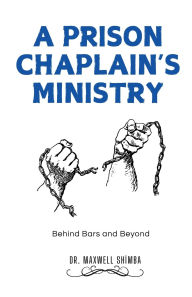 Title: A Prison Chaplain's Ministry: Behind Bars and Beyond, Author: Maxwell Shimba