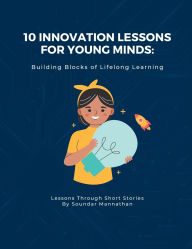 Title: 10 Innovation Lessons for Young Minds: Building Blocks of Lifelong Learning, Author: Soundar Mannathan