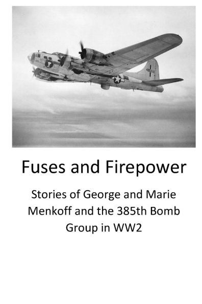 Fuses and Firepower: Stories of George Marie Menkoff the 385th Bomb Group WW2