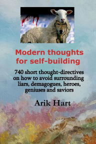 Title: Modern Thoughts for Self-Building: 740 short thought- directives on how to avoid surrounding liars, demagogues, heroes, geniuses and saviors, Author: Arik Hart