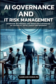 Title: AI Governance and IT Risk Management: A Managers Guide:Overview of Process and Needs for Governing an Artificial Intelligence Environment, Author: PhD Claude Louis-Charles