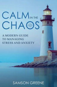 Title: Calm in the Chaos: A Modern Guide to Managing Stress and Anxiety, Author: Samson Greene