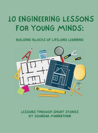 Title: 10 Engineering Lessons for Young Minds: Building Blocks of Lifelong Learning, Author: Soundar Mannathan