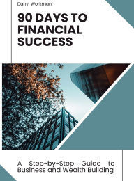 Title: 90 Days to Financial Success: A Step-By-Step Guide to Business and Wealth Building, Author: Danyl Workman