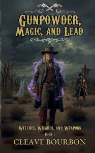 Title: Gunpowder, Magic, and Lead: A Weird Western, Steampunk Adventure, Author: Cleave Bourbon