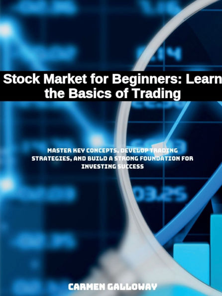 Stock Market for Beginners: Learn the Basics of Trading:Master Key Concepts, Develop Trading Strategies, and Build a Strong Foundation Investing Success